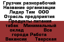 Грузчик-разнорабочий › Название организации ­ Лидер Тим, ООО › Отрасль предприятия ­ Продукты питания, табак › Минимальный оклад ­ 18 700 - Все города Работа » Вакансии   . Тверская обл.,Удомля г.